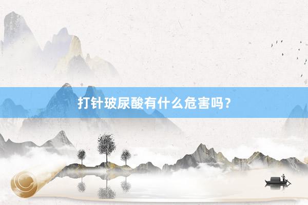 打针玻尿酸有什么危害吗？