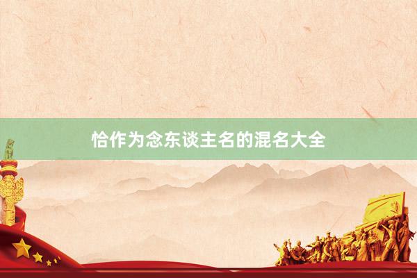 恰作为念东谈主名的混名大全