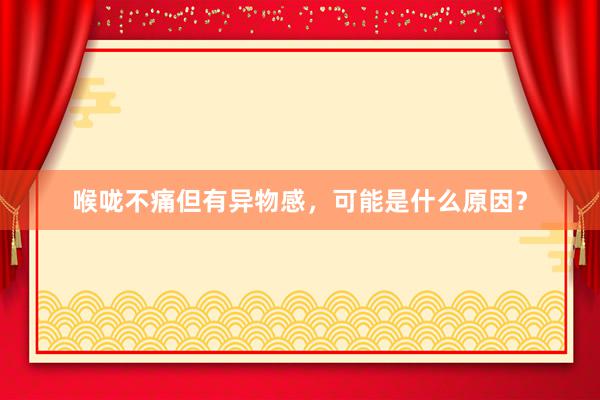 喉咙不痛但有异物感，可能是什么原因？