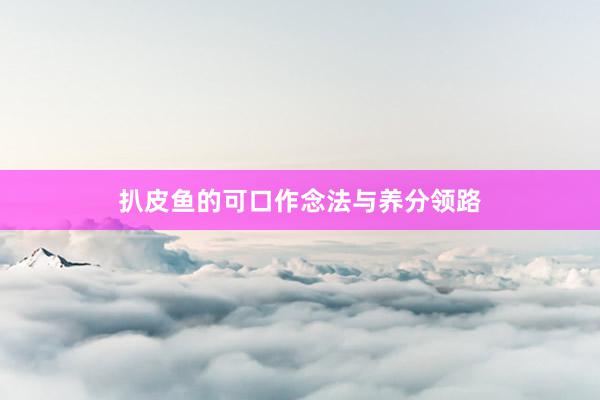 扒皮鱼的可口作念法与养分领路