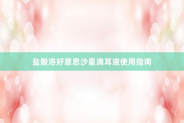 盐酸洛好意思沙星滴耳液使用指南